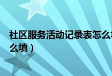 社区服务活动记录表怎么填写高中（社区服务活动记录表怎么填）