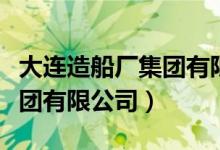 大连造船厂集团有限公司招聘（大连造船厂集团有限公司）