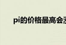 pi的价格最高会涨到多少（pi的价格）