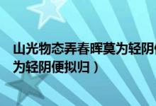 山光物态弄春晖莫为轻阴便拟归的哲理（山光物态弄春晖莫为轻阴便拟归）