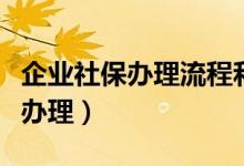 企业社保办理流程和所需资料清单（企业社保办理）