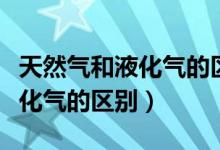 天然气和液化气的区别燃烧效果（天然气和液化气的区别）