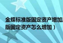 金蝶标准版固定资产增加后修改代码提示重复值（金蝶标准版固定资产怎么增加）