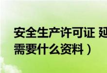 安全生产许可证 延期（安全生产许可证延期需要什么资料）