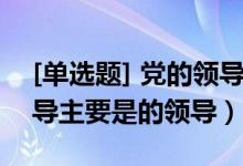 [单选题] 党的领导主要是( )的领导（党的领导主要是的领导）