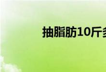 抽脂肪10斤多少钱（抽脂肪）