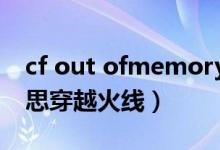 cf out ofmemory（outofmemory什么意思穿越火线）