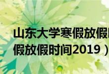 山东大学寒假放假时间2019年（山东大学寒假放假时间2019）