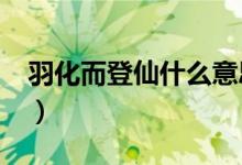 羽化而登仙什么意思?（羽化而登仙什么意思）