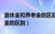 退休金和养老金的区别和标准（退休金和养老金的区别）