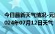 今日最新天气情况-元氏天气预报石家庄元氏2024年07月12日天气