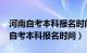 河南自考本科报名时间2024具体时间（河南自考本科报名时间）