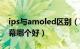 ips与amoled区别（IPS屏幕和AMOLED屏幕哪个好）