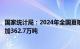 国家统计局：2024年全国夏粮总产量14978万吨，比去年增加362.7万吨