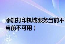 添加打印机域服务当前不可用怎么解决（添加打印机域服务当前不可用）