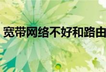 宽带网络不好和路由器有关系吗（宽带网络）