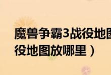 魔兽争霸3战役地图放哪里了（魔兽争霸3战役地图放哪里）