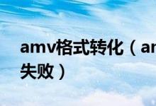 amv格式转化（amv格式转换器为什么转换失败）