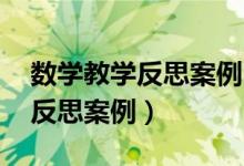 数学教学反思案例 教学反思范文（数学教学反思案例）