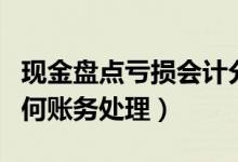 现金盘点亏损会计分录（现金盘点出现盘亏如何账务处理）