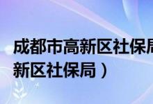 成都市高新区社保局服务大厅新址（成都市高新区社保局）