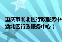 重庆市渝北区行政服务中心能办理外省的身份证吗（重庆市渝北区行政服务中心）