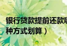 银行贷款提前还款哪种方式划算（提前还款哪种方式划算）