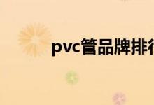 pvc管品牌排行榜（pvc管品牌）