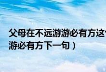 父母在不远游游必有方这句话的意思是什么（父母在不远游游必有方下一句）