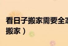 看日子搬家需要全家人的生辰八字吗（看日子搬家）