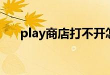 play商店打不开怎么解决（play商店）