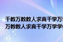 千教万教教人求真千学万学学做真人这句话是谁说的（千教万教教人求真千学万学学做真人）