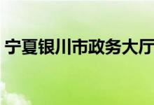 宁夏银川市政务大厅（银川市政务大厅官网）