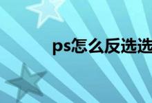 ps怎么反选选区（ps怎么反选）