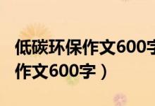 低碳环保作文600字左右优秀作文（低碳环保作文600字）