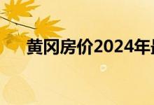 黄冈房价2024年最新房价（黄冈房价）