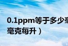 0.1ppm等于多少毫克每升（1ppm等于多少毫克每升）