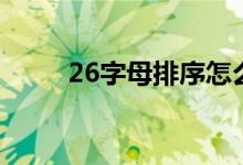 26字母排序怎么读（26字母排序）