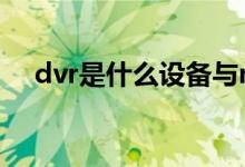 dvr是什么设备与nvr区别（dvr是什么）