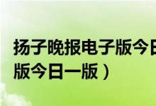 扬子晚报电子版今日一版特色（扬子晚报电子版今日一版）