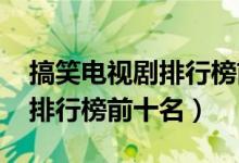 搞笑电视剧排行榜前十名2023（搞笑电视剧排行榜前十名）