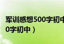 军训感想500字初中生作文手抄（军训感想500字初中）