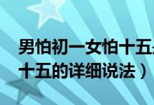 男怕初一女怕十五是啥意思?（男怕初一女怕十五的详细说法）