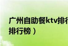 广州自助餐ktv排行榜最新（广州自助餐ktv排行榜）