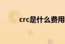 crc是什么费用（chc是什么费用）