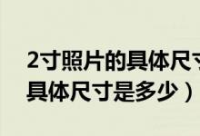 2寸照片的具体尺寸是多少厘米（2寸照片的具体尺寸是多少）