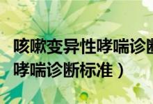 咳嗽变异性哮喘诊断标准不包括（咳嗽变异性哮喘诊断标准）