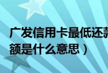 广发信用卡最低还款额是什么意思（最低还款额是什么意思）