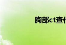 胸部ct查什么（胸部ct）