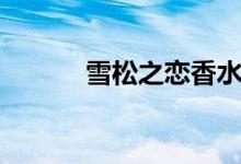 雪松之恋香水（柏雪近在它香）